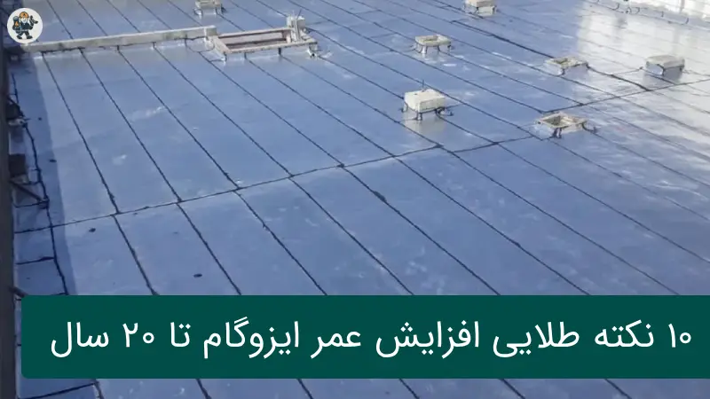 10 نکته طلایی افزایش عمر ایزوگام تا 20 سال