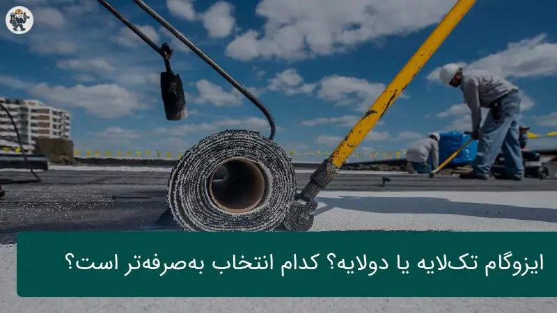 ایزوگام تک‌لایه یا دولایه؟ کدام انتخاب به‌صرفه‌تر است؟