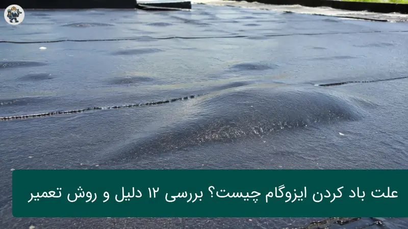علت باد کردن ایزوگام چیست؟ بررسی ۱۲ دلیل اصلی و روشهای اصولی تعمیر