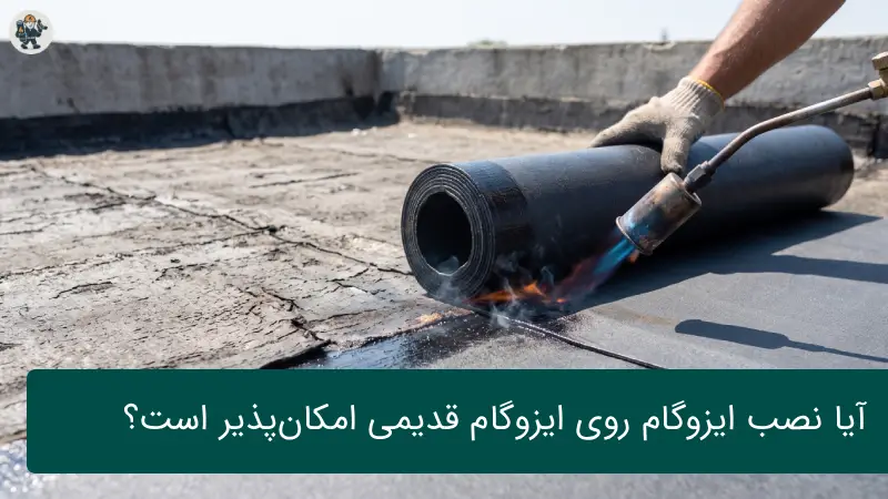 آیا نصب ایزوگام روی ایزوگام قدیمی امکان‌پذیر است؟ راهنمای جامع و تخصصی