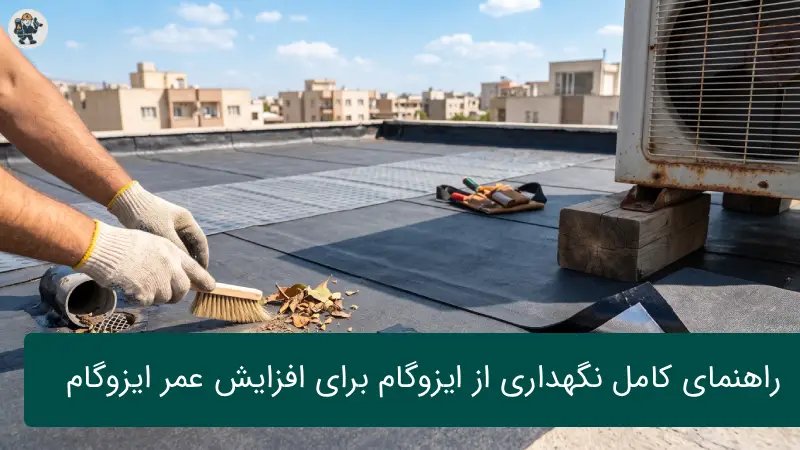 راهنمای کامل نگهداری از ایزوگام؛ روش‌های طلایی برای افزایش طول عمر عایق رطوبتی