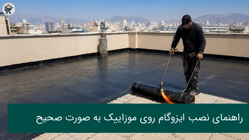 نصب ایزوگام روی موزاییک «راهنمای اجرای صحیح بدون تخریب»